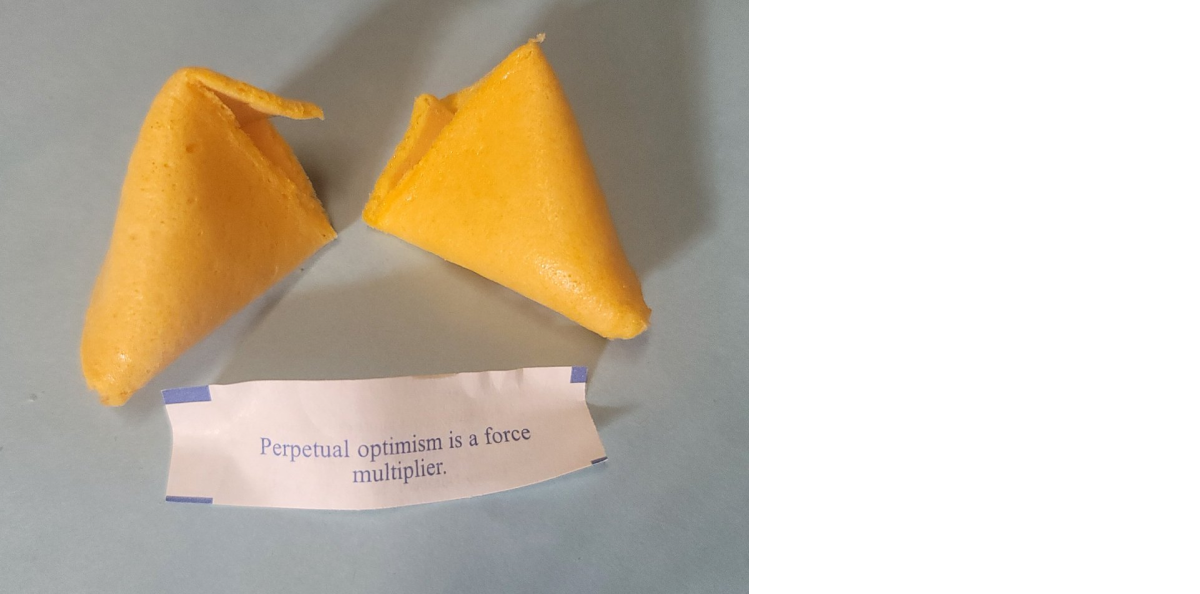 Fortune cookie with a message: Perpetural optimism is a force multiplier.
